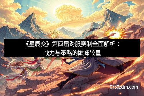 《星辰变》第四届跨服赛制全面解析：战力与策略的巅峰较量
