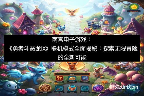 南宫电子游戏：《勇者斗恶龙IX》联机模式全面揭秘：探索无限冒险的全新可能