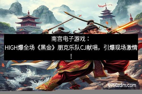 南宫电子游戏：HIGH爆全场《黑金》朋克乐队CJ献唱，引爆现场激情！