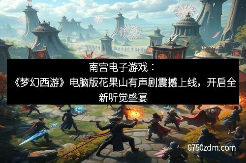 南宫电子游戏：《梦幻西游》电脑版花果山有声剧震撼上线，开启全新听觉盛宴