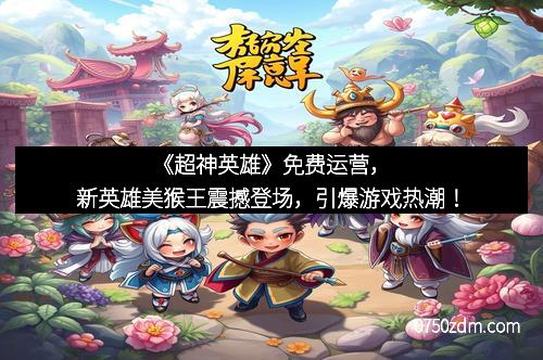 《超神英雄》免费运营，新英雄美猴王震撼登场，引爆游戏热潮！